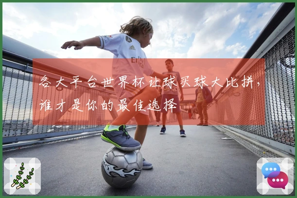 各大平台世界杯让球买球大比拼，谁才是你的最佳选择