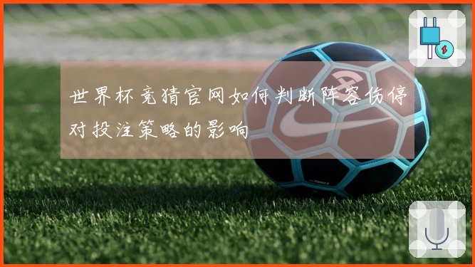 世界杯竞猜官网如何判断阵容伤停对投注策略的影响