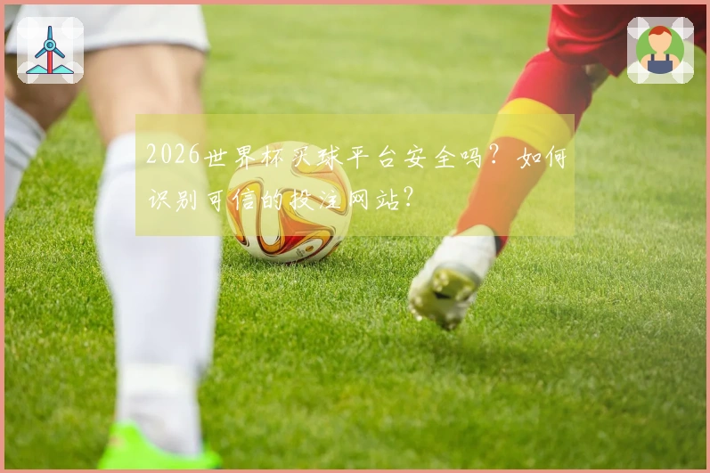 2026世界杯买球平台安全吗？如何识别可信的投注网站？