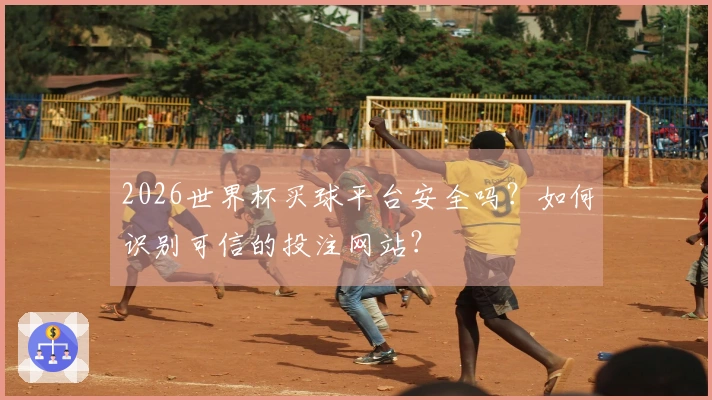 2026世界杯买球平台安全吗？如何识别可信的投注网站？