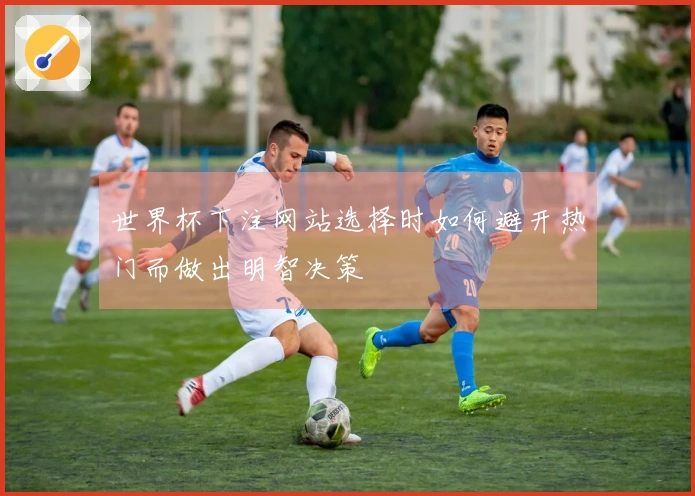 世界杯下注网站选择时如何避开热门而做出明智决策