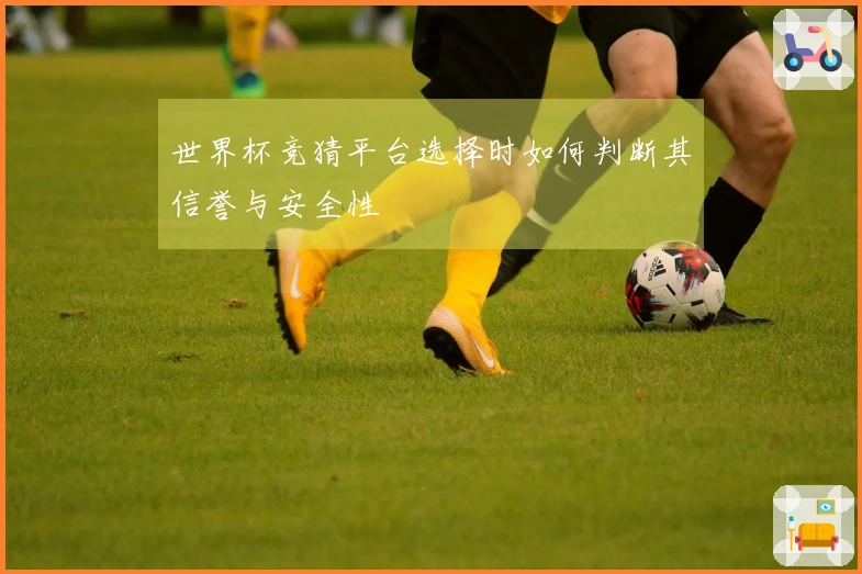 世界杯竞猜平台选择时如何判断其信誉与安全性